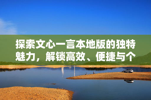 探索文心一言本地版的独特魅力，解锁高效、便捷与个性化的创作新纪元