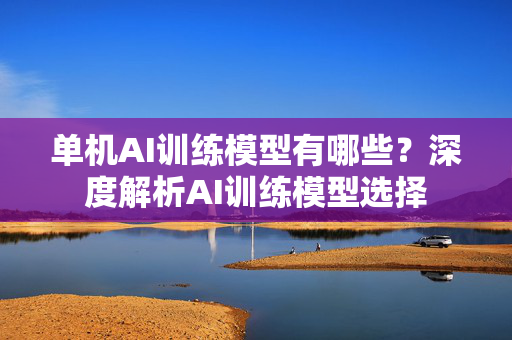 单机AI训练模型有哪些？深度解析AI训练模型选择