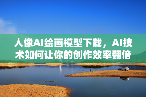 人像AI绘画模型下载，AI技术如何让你的创作效率翻倍？