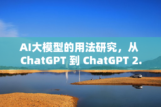 AI大模型的用法研究，从 ChatGPT 到 ChatGPT 2.0