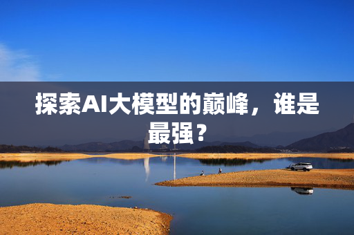 探索AI大模型的巅峰，谁是最强？