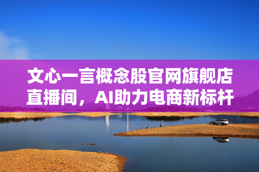 文心一言概念股官网旗舰店直播间，AI助力电商新标杆