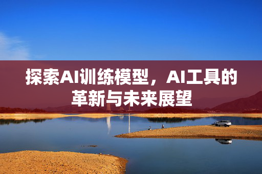 探索AI训练模型，AI工具的革新与未来展望