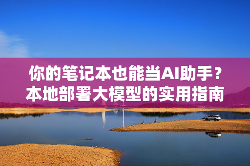 你的笔记本也能当AI助手？本地部署大模型的实用指南