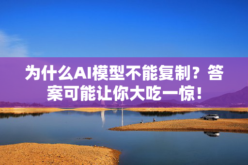 为什么AI模型不能复制？答案可能让你大吃一惊！