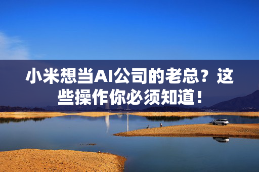 小米想当AI公司的老总？这些操作你必须知道！