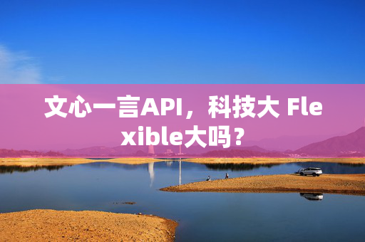 文心一言API，科技大 Flexible大吗？