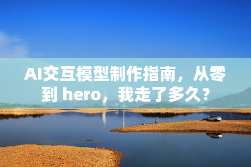 AI交互模型制作指南，从零到 hero，我走了多久？