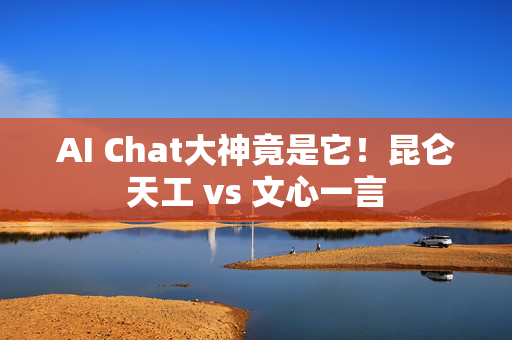 AI Chat大神竟是它！昆仑天工 vs 文心一言