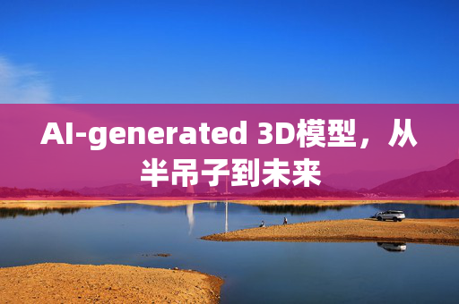 AI-generated 3D模型，从半吊子到未来