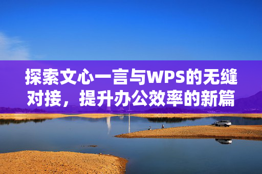 探索文心一言与WPS的无缝对接，提升办公效率的新篇章