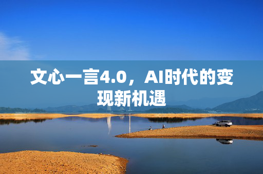 文心一言4.0，AI时代的变现新机遇