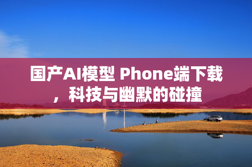 国产AI模型 Phone端下载，科技与幽默的碰撞