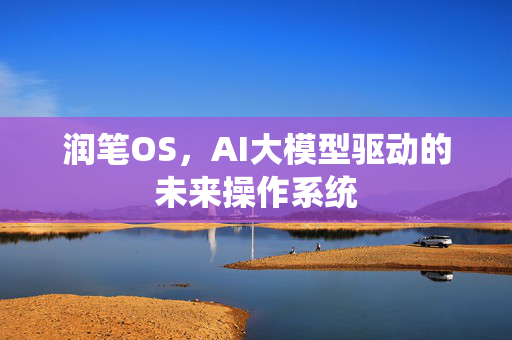 润笔OS，AI大模型驱动的未来操作系统