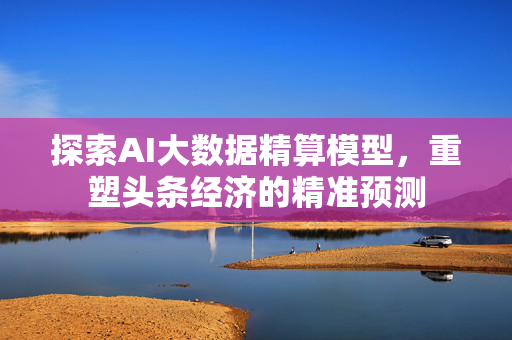 探索AI大数据精算模型，重塑头条经济的精准预测