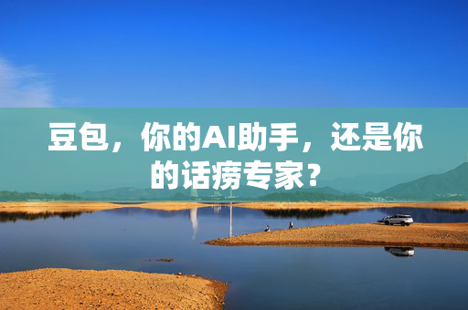 豆包，你的AI助手，还是你的话痨专家？