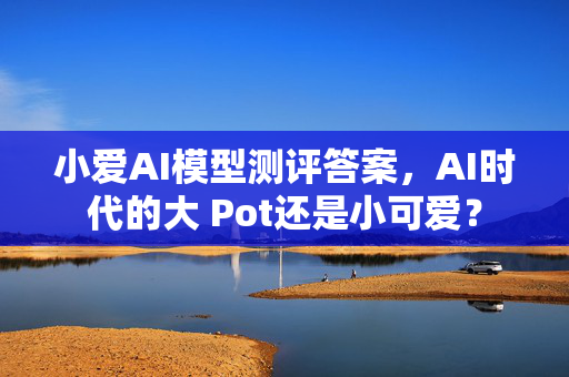 小爱AI模型测评答案，AI时代的大 Pot还是小可爱？