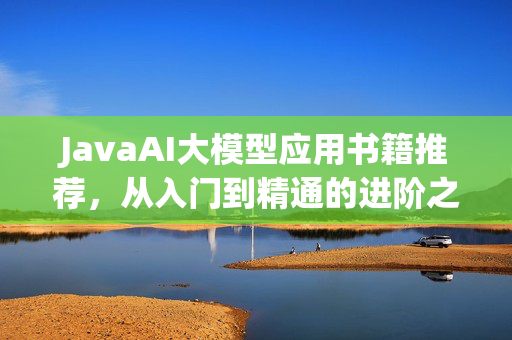 JavaAI大模型应用书籍推荐，从入门到精通的进阶之路