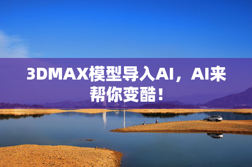 3DMAX模型导入AI，AI来帮你变酷！