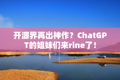 开源界再出神作？ChatGPT的姐妹们来rine了！