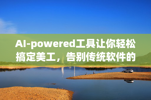 AI-powered工具让你轻松搞定美工，告别传统软件的枯燥与繁琐！