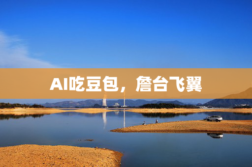 AI吃豆包，詹台飞翼