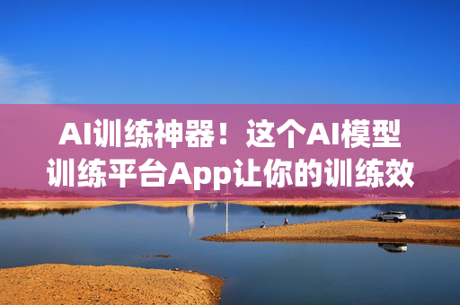 AI训练神器！这个AI模型训练平台App让你的训练效率直接拉满！