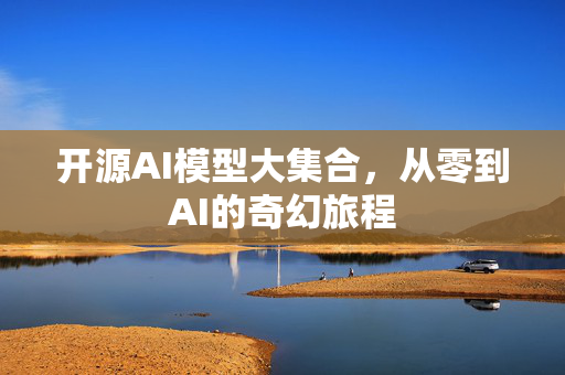 开源AI模型大集合，从零到AI的奇幻旅程