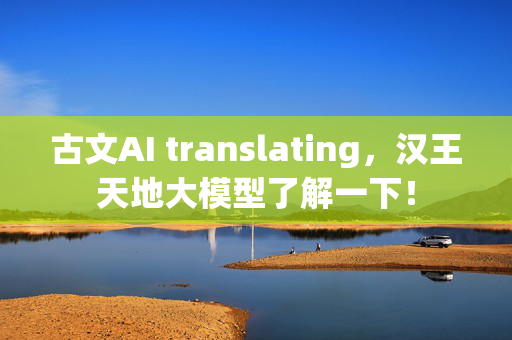 古文AI translating，汉王天地大模型了解一下！