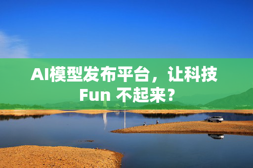 AI模型发布平台，让科技 Fun 不起来？