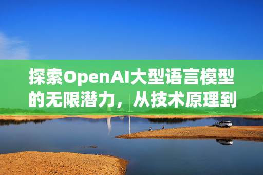 探索OpenAI大型语言模型的无限潜力，从技术原理到未来展望