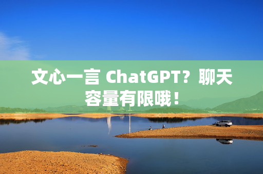 文心一言 ChatGPT？聊天容量有限哦！