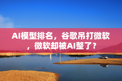 AI模型排名，谷歌吊打微软，微软却被AI整了？