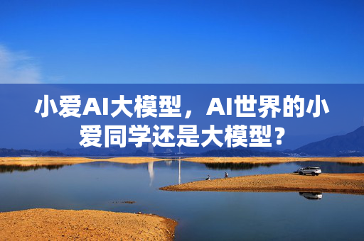 小爱AI大模型，AI世界的小爱同学还是大模型？