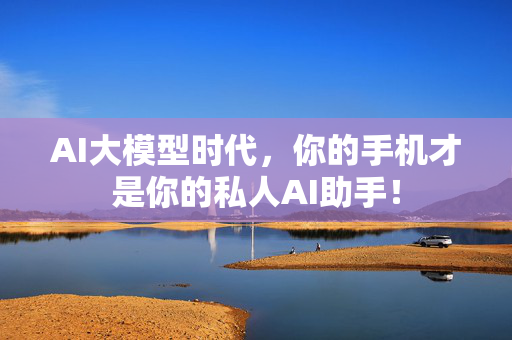 AI大模型时代，你的手机才是你的私人AI助手！