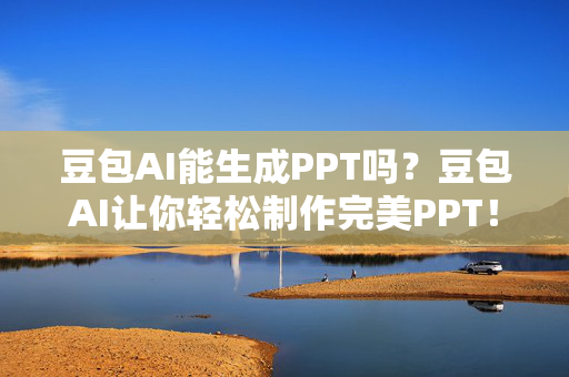 豆包AI能生成PPT吗？豆包AI让你轻松制作完美PPT！