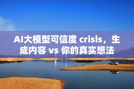 AI大模型可信度 crisis，生成内容 vs 你的真实想法