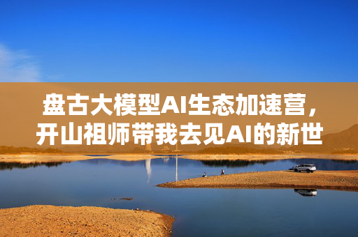 盘古大模型AI生态加速营，开山祖师带我去见AI的新世界