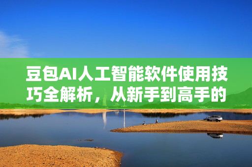 豆包AI人工智能软件使用技巧全解析，从新手到高手的进阶指南