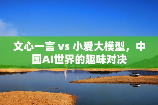 文心一言 vs 小爱大模型，中国AI世界的趣味对决