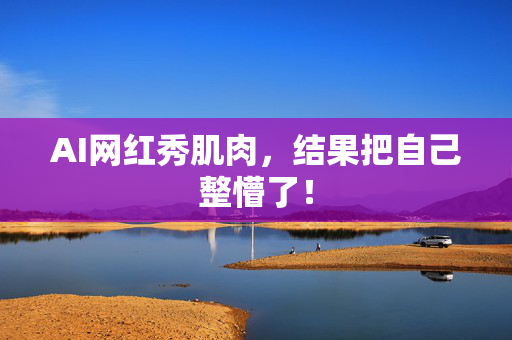 AI网红秀肌肉，结果把自己整懵了！