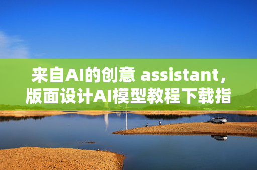 来自AI的创意 assistant，版面设计AI模型教程下载指南