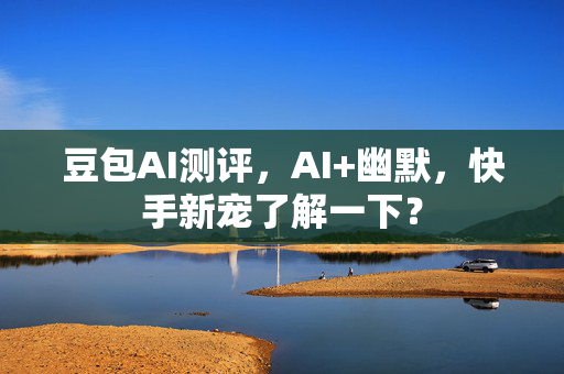 豆包AI测评，AI+幽默，快手新宠了解一下？