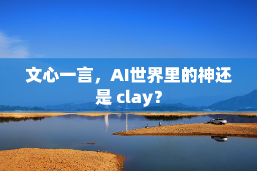 文心一言，AI世界里的神还是 clay？