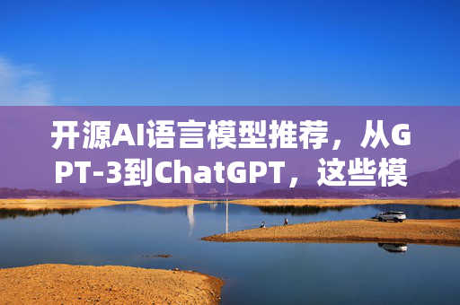 开源AI语言模型推荐，从GPT-3到ChatGPT，这些模型让你的AI变聪明！