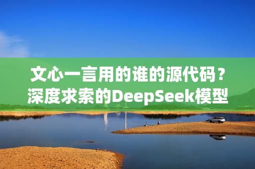 文心一言用的谁的源代码？深度求索的DeepSeek模型背后的秘密