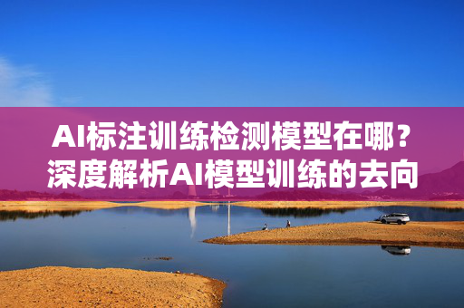 AI标注训练检测模型在哪？深度解析AI模型训练的去向