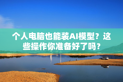 个人电脑也能装AI模型？这些操作你准备好了吗？