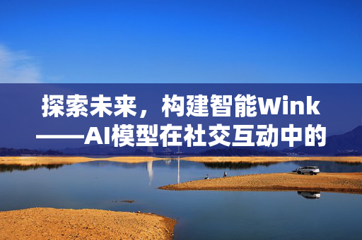 探索未来，构建智能Wink——AI模型在社交互动中的创新应用