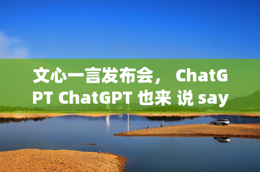 文心一言发布会， ChatGPT ChatGPT 也来 说 say了？